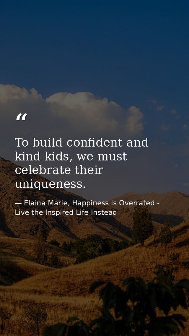 To build confident and kind kids, we must celebrate their uniqueness. — Elaina Marie, Happiness is Overrated - Live the Inspired Life Instead