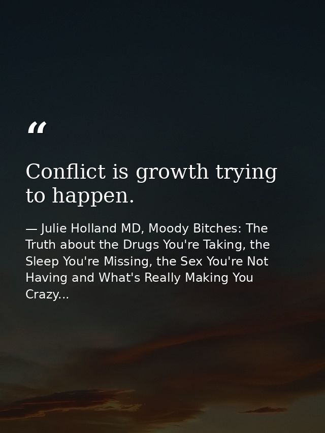 Conflict is growth trying to happen. — Julie Holland MD, Moody Bitches: The Truth about the Drugs You're Taking, the Sleep You're Missing, the Sex You're Not Having and What's Really Making You Crazy...