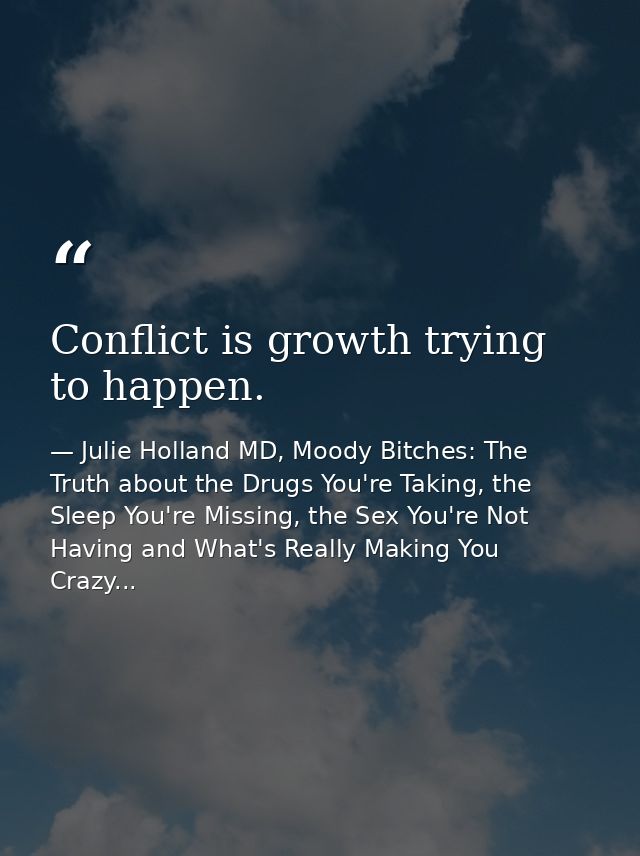 Conflict is growth trying to happen. — Julie Holland MD, Moody Bitches: The Truth about the Drugs You're Taking, the Sleep You're Missing, the Sex You're Not Having and What's Really Making You Crazy...