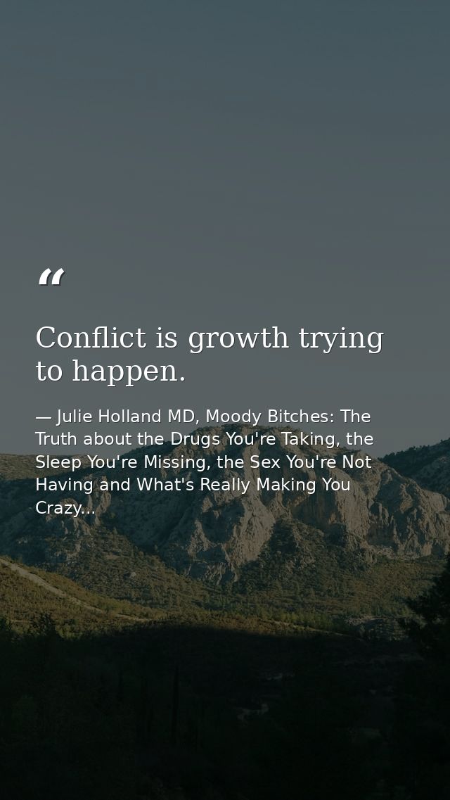 Conflict is growth trying to happen. — Julie Holland MD, Moody Bitches: The Truth about the Drugs You're Taking, the Sleep You're Missing, the Sex You're Not Having and What's Really Making You Crazy...
