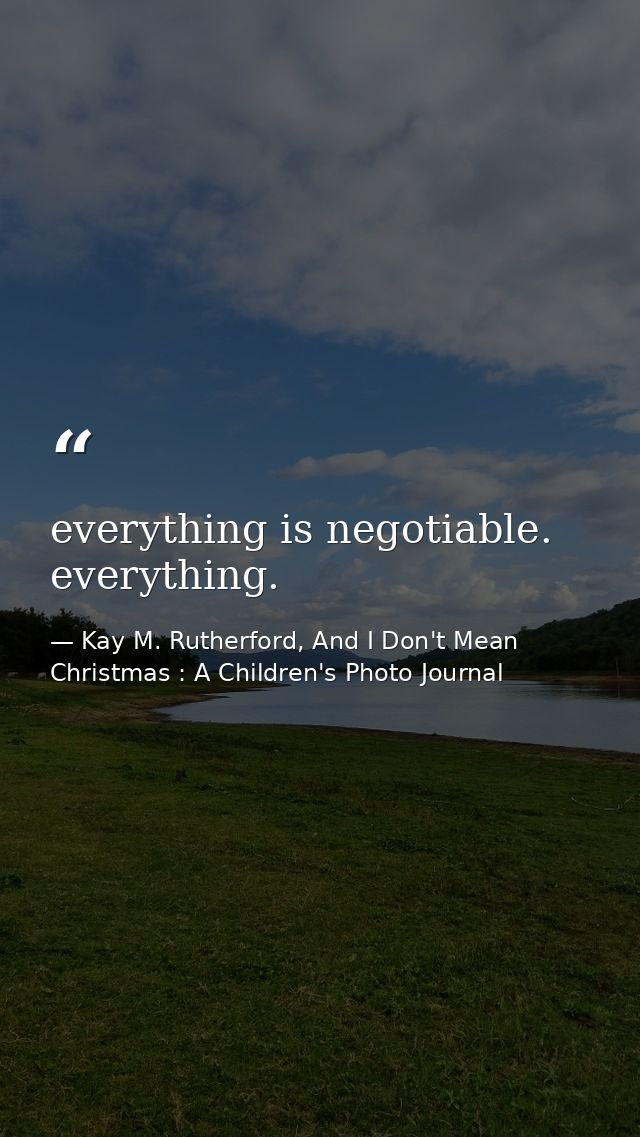 everything is negotiable. everything. — Kay M. Rutherford, And I Don't Mean Christmas : A Children's Photo Journal