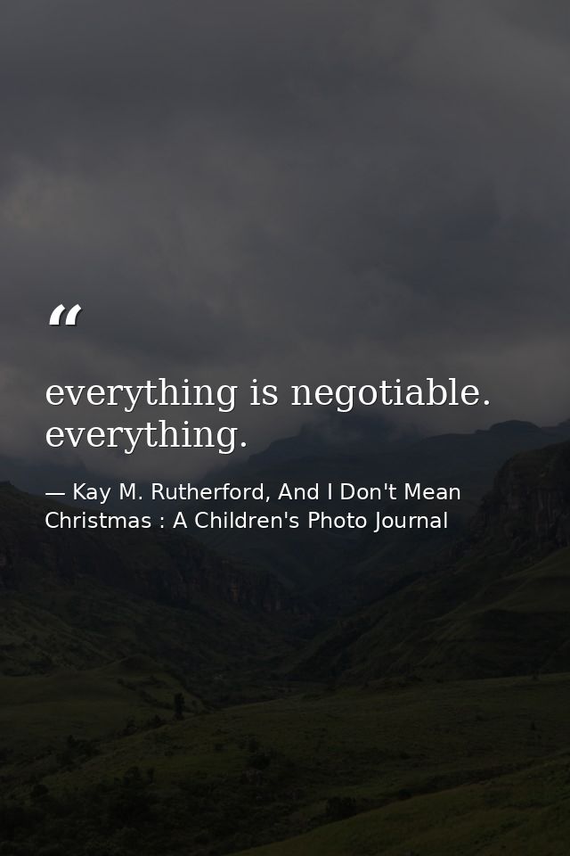 everything is negotiable. everything. — Kay M. Rutherford, And I Don't Mean Christmas : A Children's Photo Journal