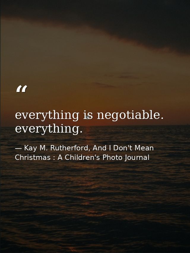 everything is negotiable. everything. — Kay M. Rutherford, And I Don't Mean Christmas : A Children's Photo Journal