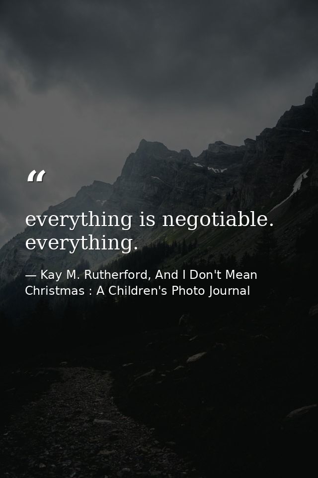 everything is negotiable. everything. — Kay M. Rutherford, And I Don't Mean Christmas : A Children's Photo Journal