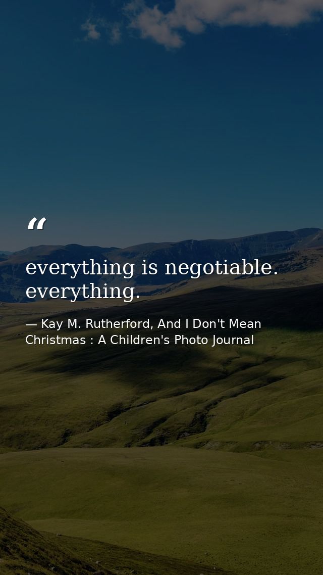 everything is negotiable. everything. — Kay M. Rutherford, And I Don't Mean Christmas : A Children's Photo Journal