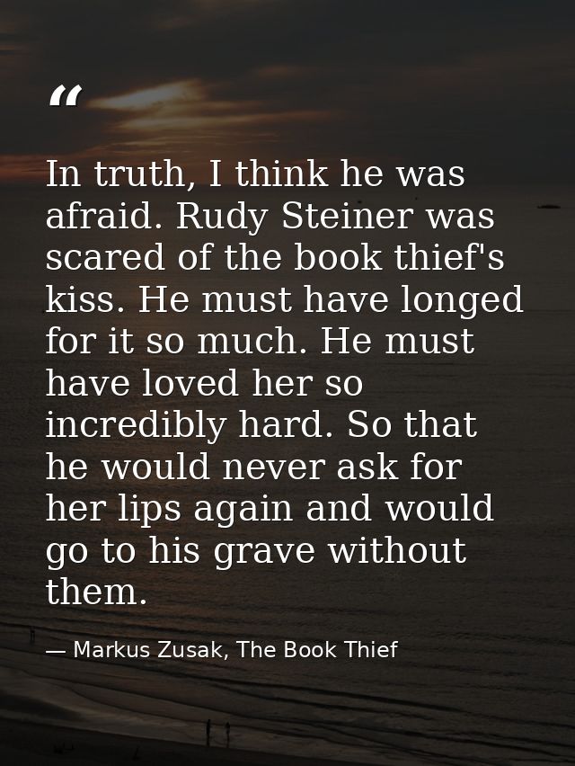 In truth, I think he was afraid. Rudy Steiner was scared of the book thief's kiss. He must have longed for it so much. H — Markus Zusak, The Book Thief