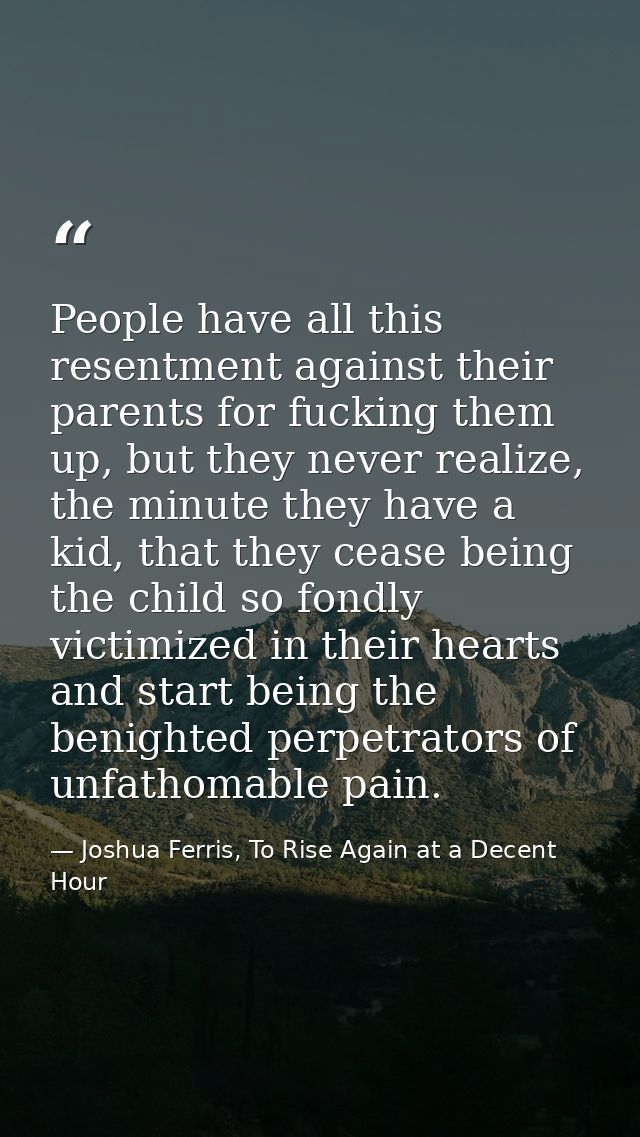 People have all this resentment against their parents for fucking them up, but they never realize, the minute they have  — Joshua Ferris, To Rise Again at a Decent Hour
