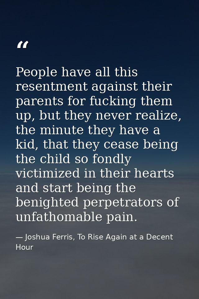 People have all this resentment against their parents for fucking them up, but they never realize, the minute they have  — Joshua Ferris, To Rise Again at a Decent Hour