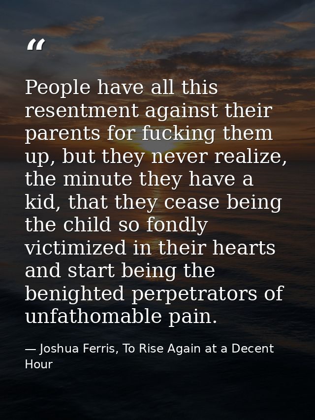 People have all this resentment against their parents for fucking them up, but they never realize, the minute they have  — Joshua Ferris, To Rise Again at a Decent Hour