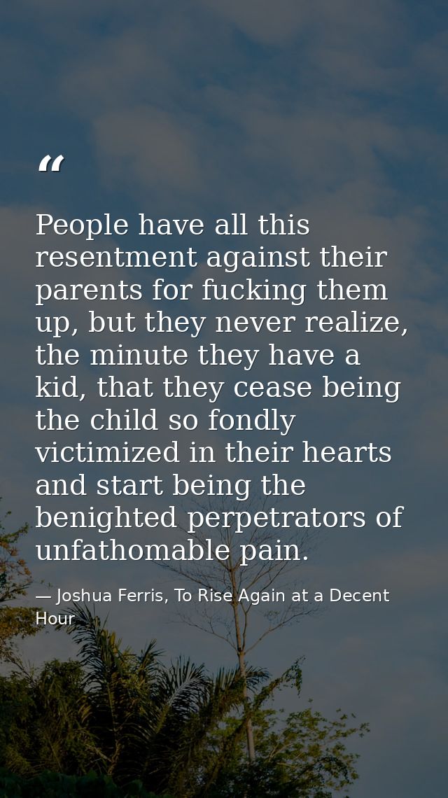 People have all this resentment against their parents for fucking them up, but they never realize, the minute they have  — Joshua Ferris, To Rise Again at a Decent Hour