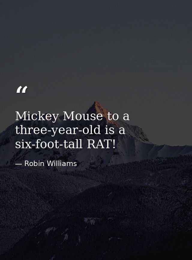 Mickey Mouse to a three-year-old is a six-foot-tall RAT! — Robin Williams