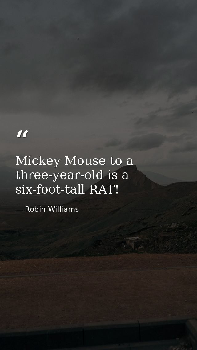 Mickey Mouse to a three-year-old is a six-foot-tall RAT! — Robin Williams