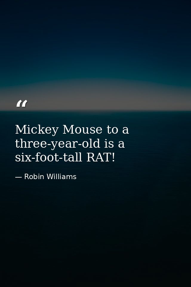 Mickey Mouse to a three-year-old is a six-foot-tall RAT! — Robin Williams