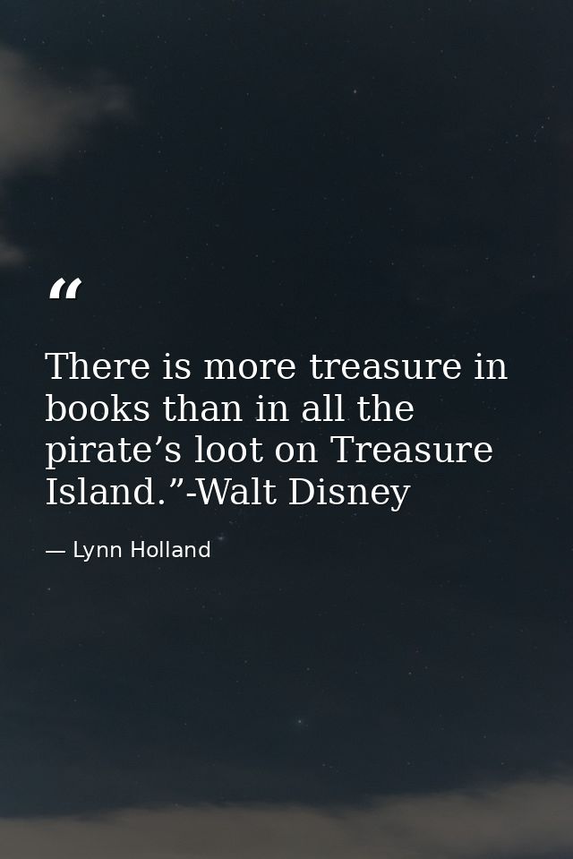 There is more treasure in books than in all the pirate’s loot on Treasure Island.”-Walt Disney — Lynn Holland