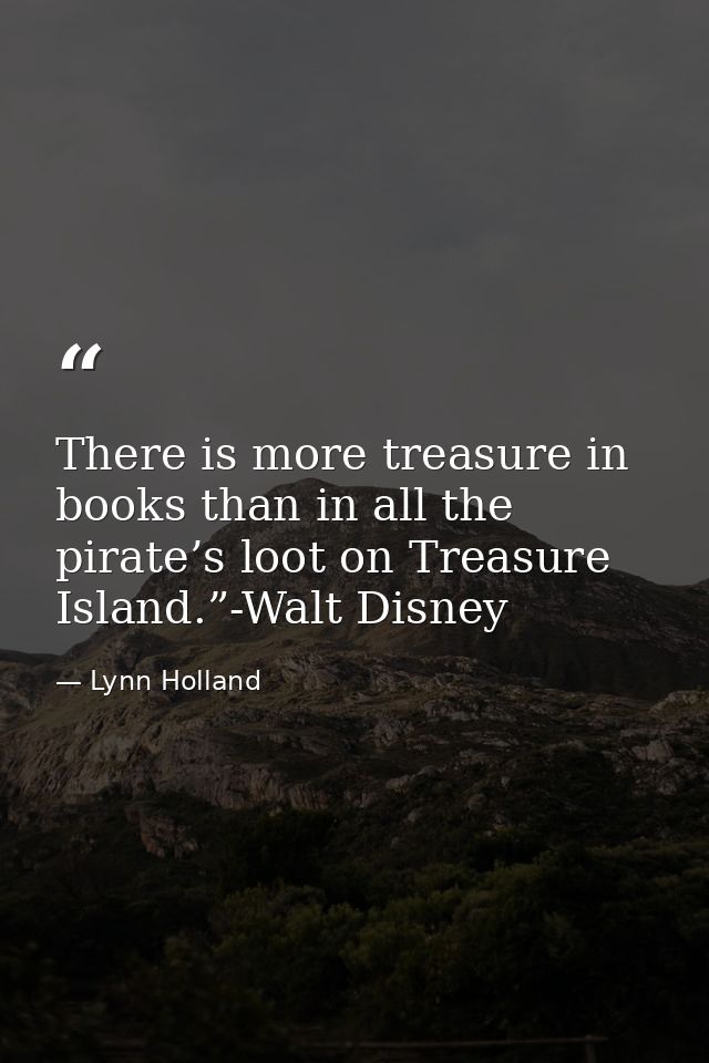 There is more treasure in books than in all the pirate’s loot on Treasure Island.”-Walt Disney — Lynn Holland
