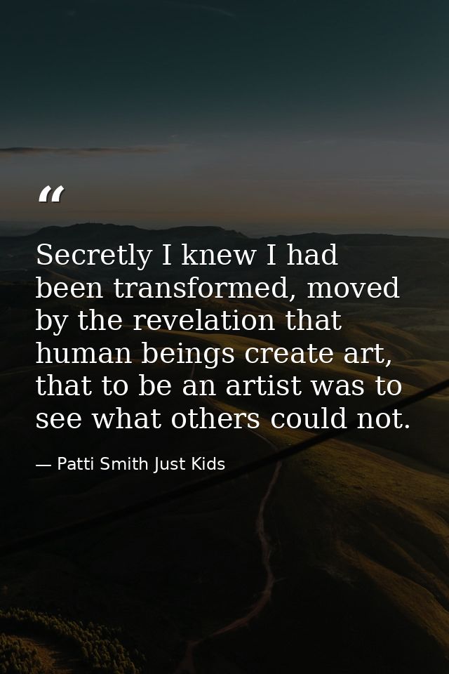 Secretly I knew I had been transformed, moved by the revelation that human beings create art, that to be an artist was t — Patti Smith Just Kids
