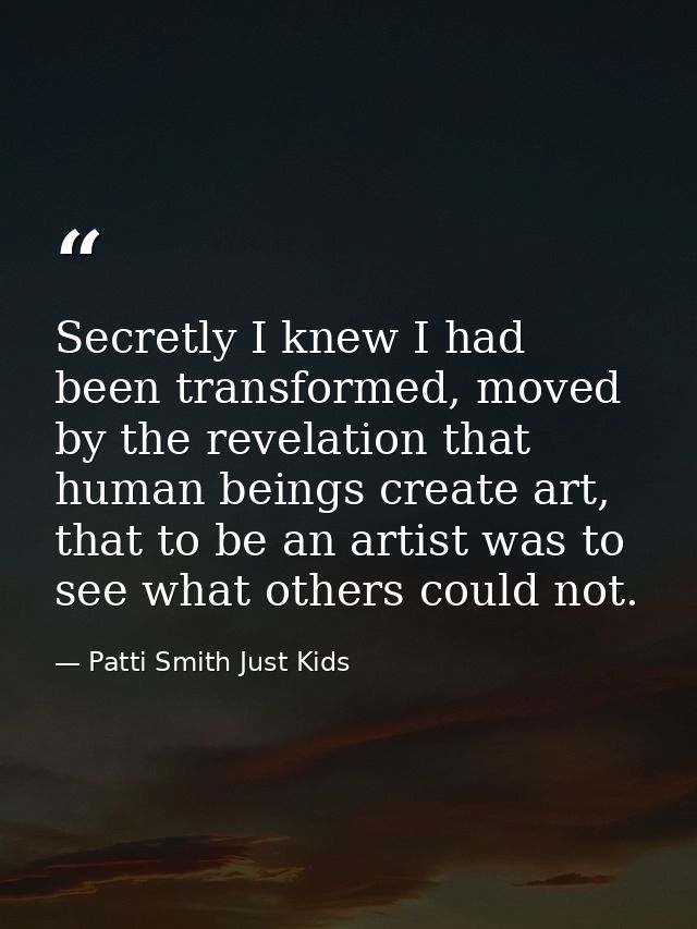 Secretly I knew I had been transformed, moved by the revelation that human beings create art, that to be an artist was t — Patti Smith Just Kids