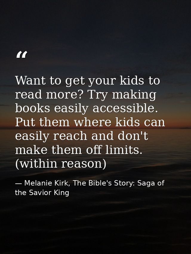 Want to get your kids to read more? Try making books easily accessible. Put them where kids can easily reach and don't m — Melanie Kirk, The Bible's Story: Saga of the Savior King