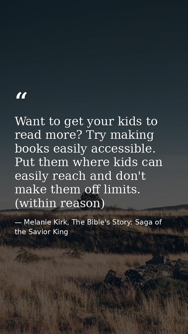 Want to get your kids to read more? Try making books easily accessible. Put them where kids can easily reach and don't m — Melanie Kirk, The Bible's Story: Saga of the Savior King