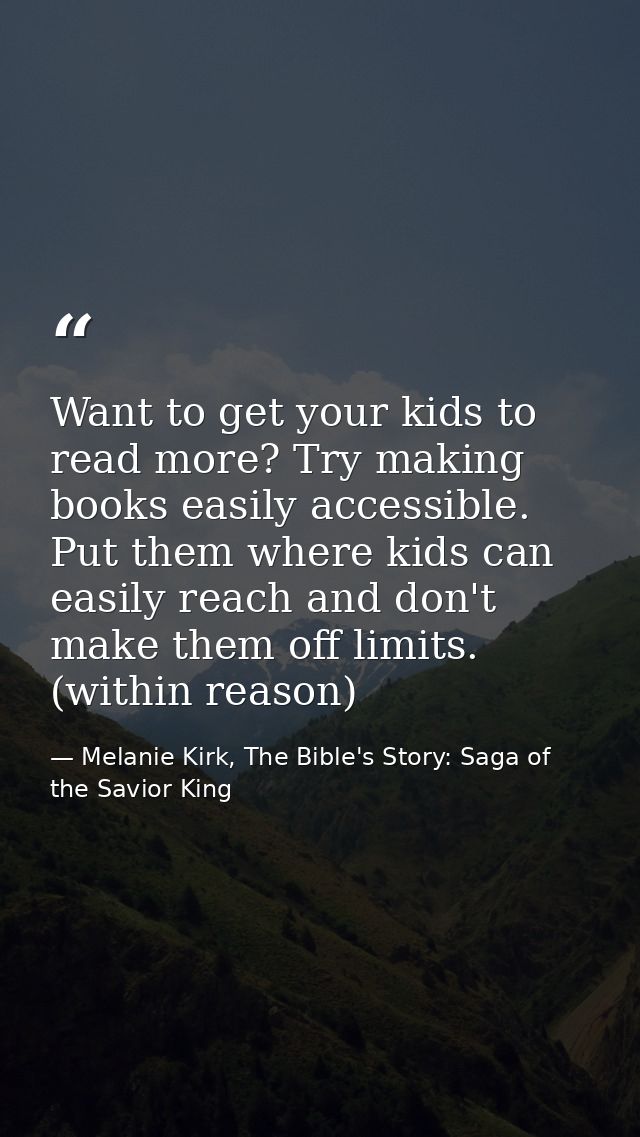 Want to get your kids to read more? Try making books easily accessible. Put them where kids can easily reach and don't m — Melanie Kirk, The Bible's Story: Saga of the Savior King