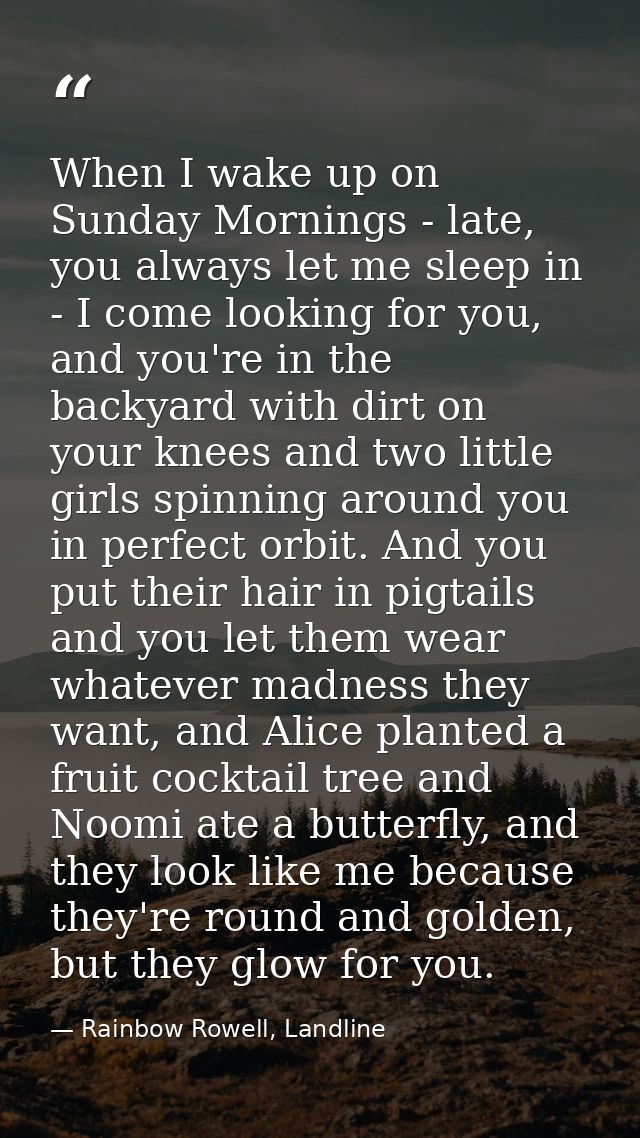 When I wake up on Sunday Mornings - late, you always let me sleep in - I come looking for you, and you're in the backyar — Rainbow Rowell, Landline