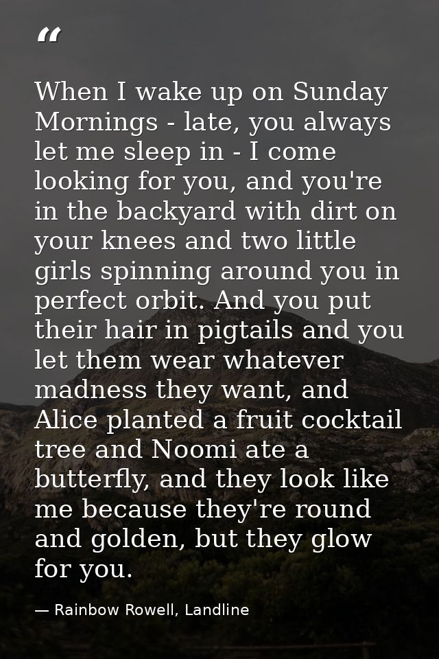 When I wake up on Sunday Mornings - late, you always let me sleep in - I come looking for you, and you're in the backyar — Rainbow Rowell, Landline