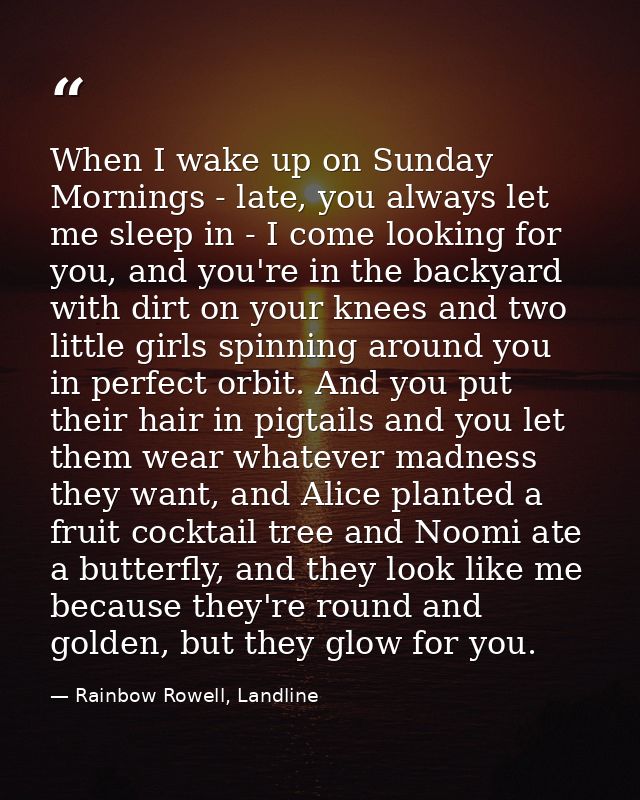 When I wake up on Sunday Mornings - late, you always let me sleep in - I come looking for you, and you're in the backyar — Rainbow Rowell, Landline