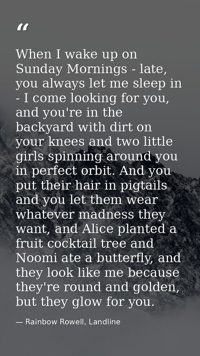 When I wake up on Sunday Mornings - late, you always let me sleep in - I come looking for you, and you're in the backyar — Rainbow Rowell, Landline