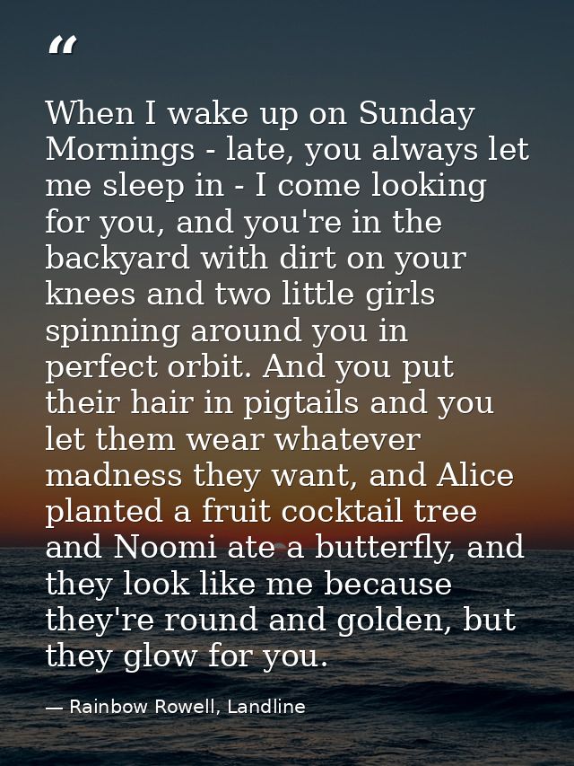 When I wake up on Sunday Mornings - late, you always let me sleep in - I come looking for you, and you're in the backyar — Rainbow Rowell, Landline