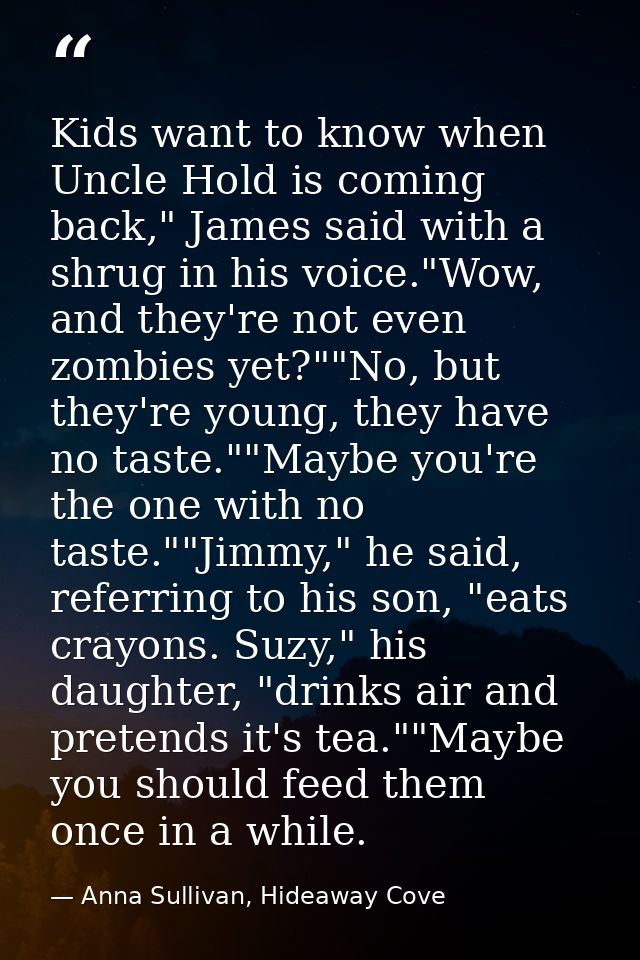 Kids want to know when Uncle Hold is coming back," James said with a shrug in his voice."Wow, and they're not even zombi — Anna Sullivan, Hideaway Cove
