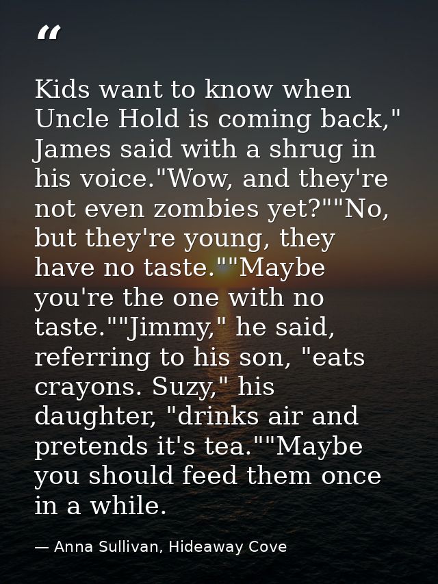 Kids want to know when Uncle Hold is coming back," James said with a shrug in his voice."Wow, and they're not even zombi — Anna Sullivan, Hideaway Cove