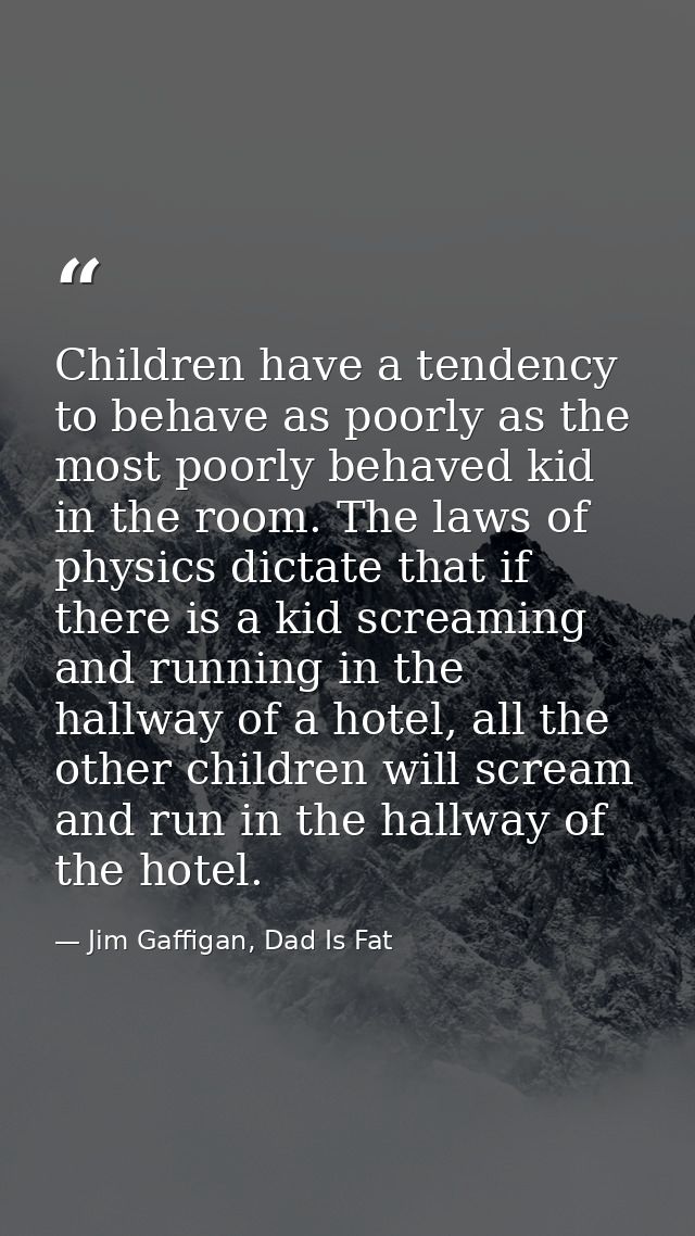 Children have a tendency to behave as poorly as the most poorly behaved kid in the room. The laws of physics dictate tha — Jim Gaffigan, Dad Is Fat