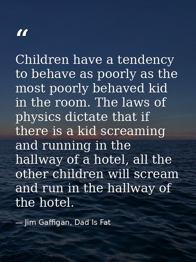 Children have a tendency to behave as poorly as the most poorly behaved kid in the room. The laws of physics dictate tha — Jim Gaffigan, Dad Is Fat