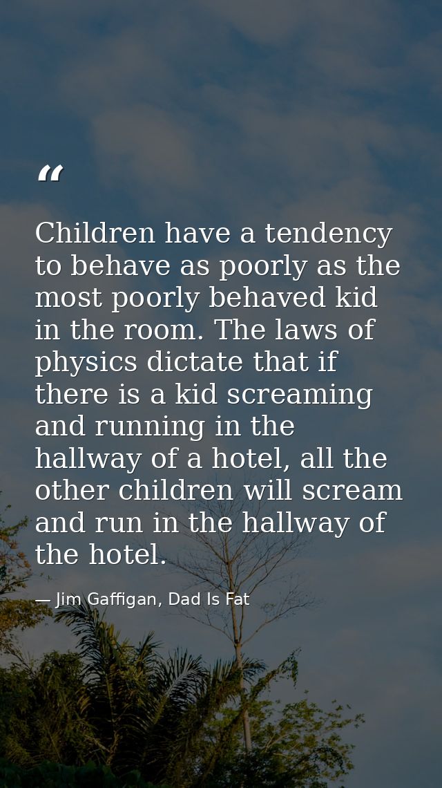 Children have a tendency to behave as poorly as the most poorly behaved kid in the room. The laws of physics dictate tha — Jim Gaffigan, Dad Is Fat