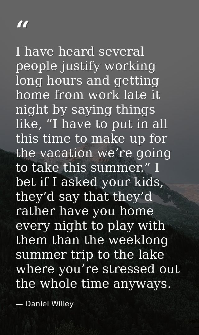 I have heard several people justify working long hours and getting home from work late it night by saying things like, “ — Daniel Willey