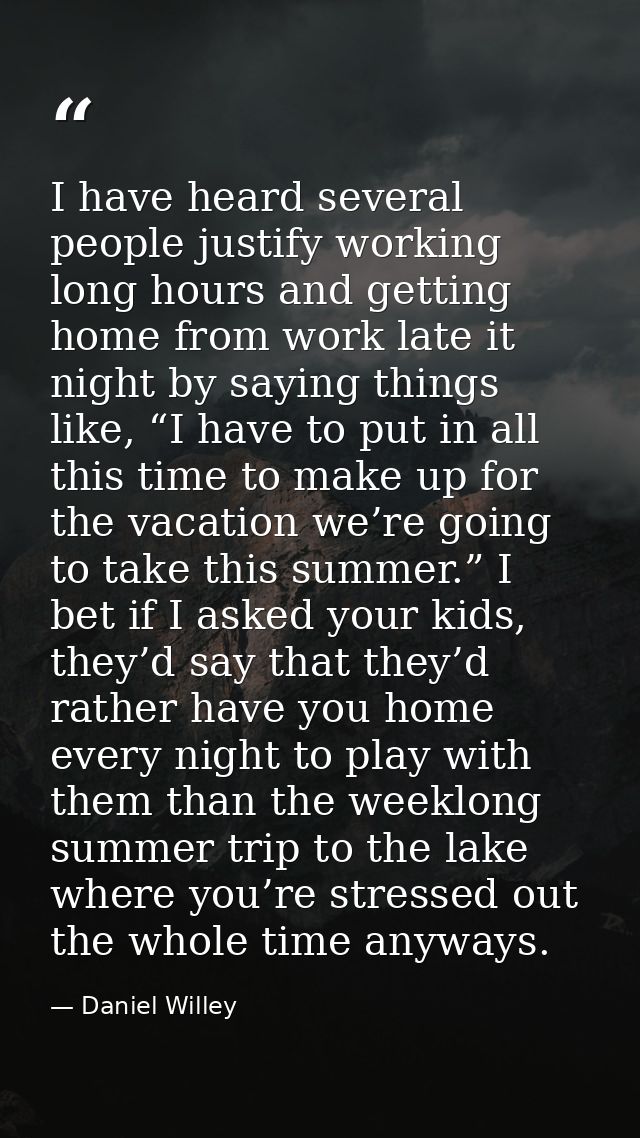 I have heard several people justify working long hours and getting home from work late it night by saying things like, “ — Daniel Willey