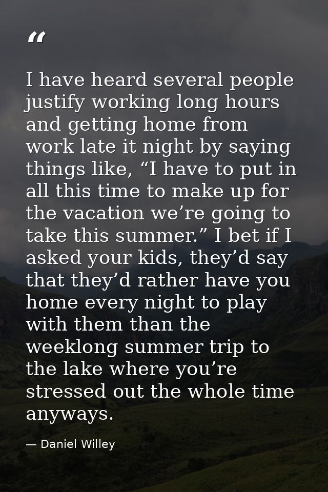 I have heard several people justify working long hours and getting home from work late it night by saying things like, “ — Daniel Willey