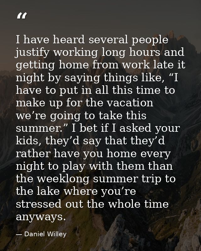I have heard several people justify working long hours and getting home from work late it night by saying things like, “ — Daniel Willey