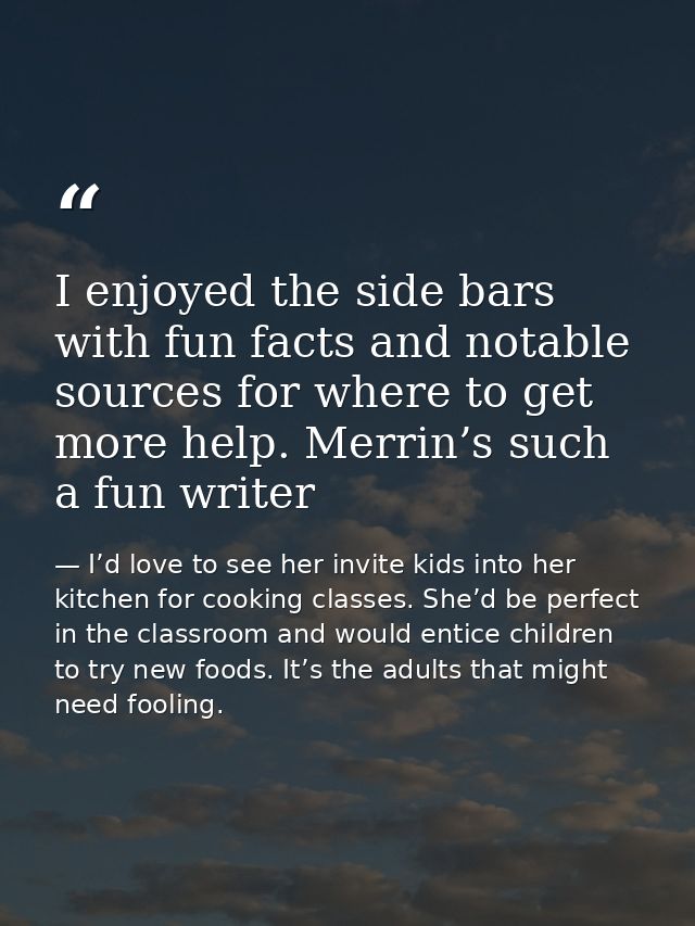I enjoyed the side bars with fun facts and notable sources for where to get more help. Merrin’s such a fun writer — I’d love to see her invite kids into her kitchen for cooking classes. She’d be perfect in the classroom and would entice children to try new foods. It’s the adults that might need fooling.