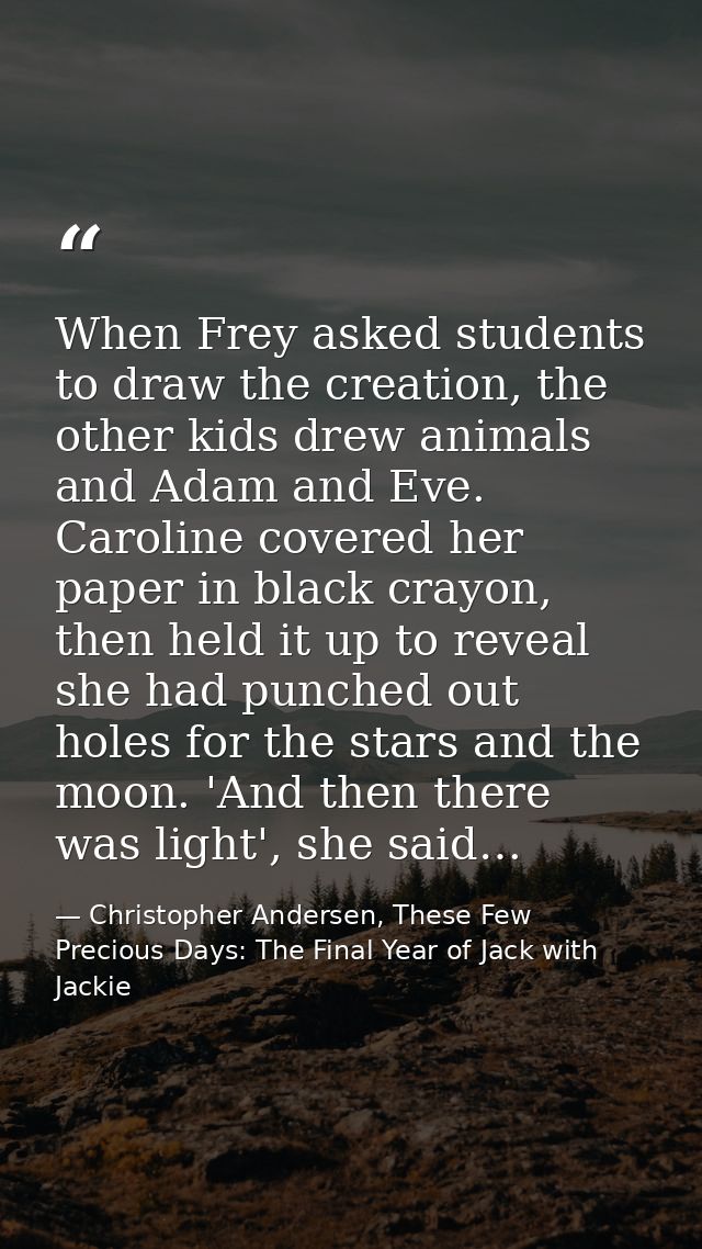 When Frey asked students to draw the creation, the other kids drew animals and Adam and Eve. Caroline covered her paper  — Christopher Andersen, These Few Precious Days: The Final Year of Jack with Jackie