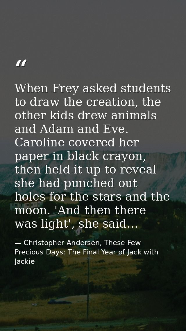 When Frey asked students to draw the creation, the other kids drew animals and Adam and Eve. Caroline covered her paper  — Christopher Andersen, These Few Precious Days: The Final Year of Jack with Jackie