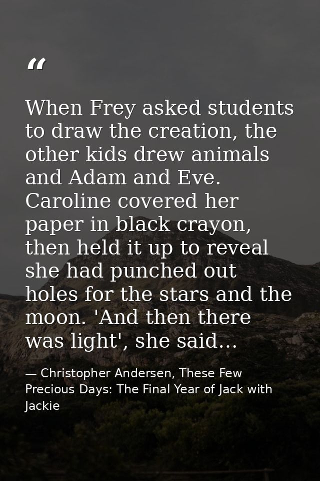 When Frey asked students to draw the creation, the other kids drew animals and Adam and Eve. Caroline covered her paper  — Christopher Andersen, These Few Precious Days: The Final Year of Jack with Jackie