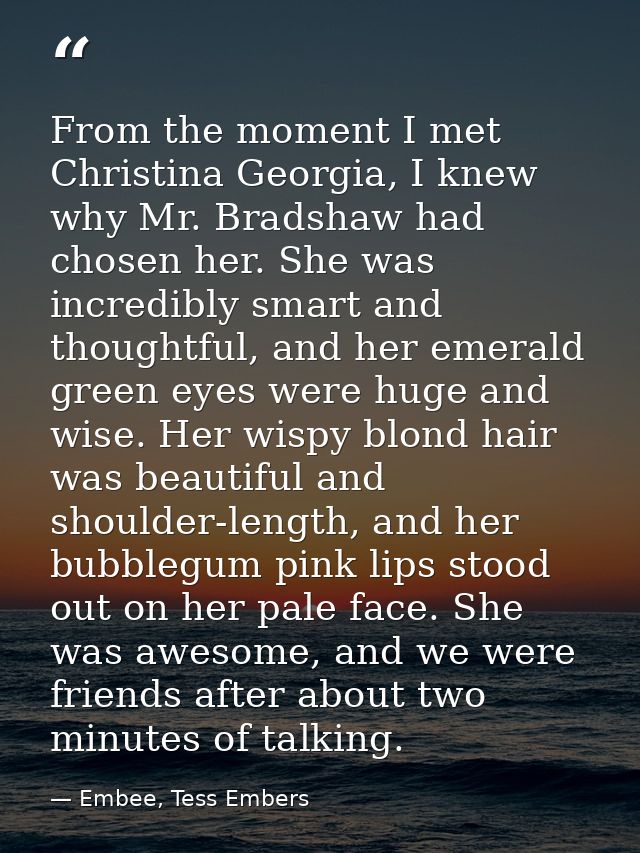 From the moment I met Christina Georgia, I knew why Mr. Bradshaw had chosen her. She was incredibly smart and thoughtful — Embee, Tess Embers