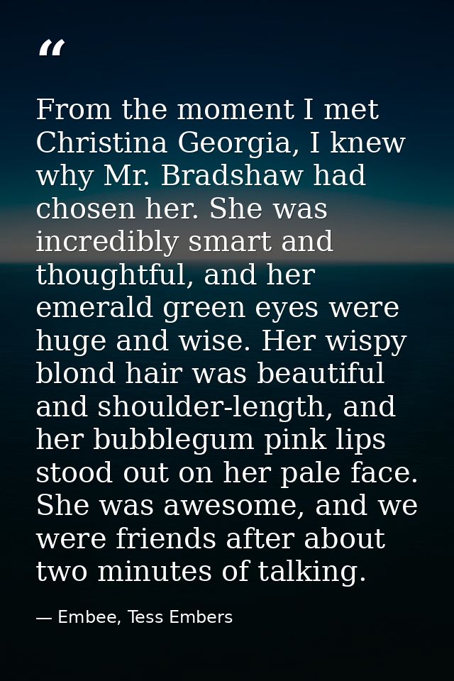 From the moment I met Christina Georgia, I knew why Mr. Bradshaw had chosen her. She was incredibly smart and thoughtful — Embee, Tess Embers