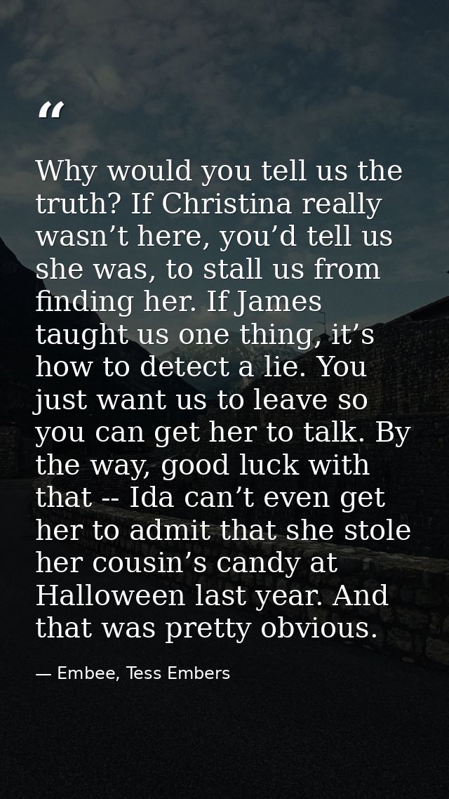 Why would you tell us the truth? If Christina really wasn’t here, you’d tell us she was, to stall us from finding her. I — Embee, Tess Embers