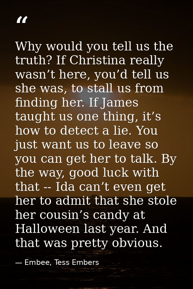 Why would you tell us the truth? If Christina really wasn’t here, you’d tell us she was, to stall us from finding her. I — Embee, Tess Embers