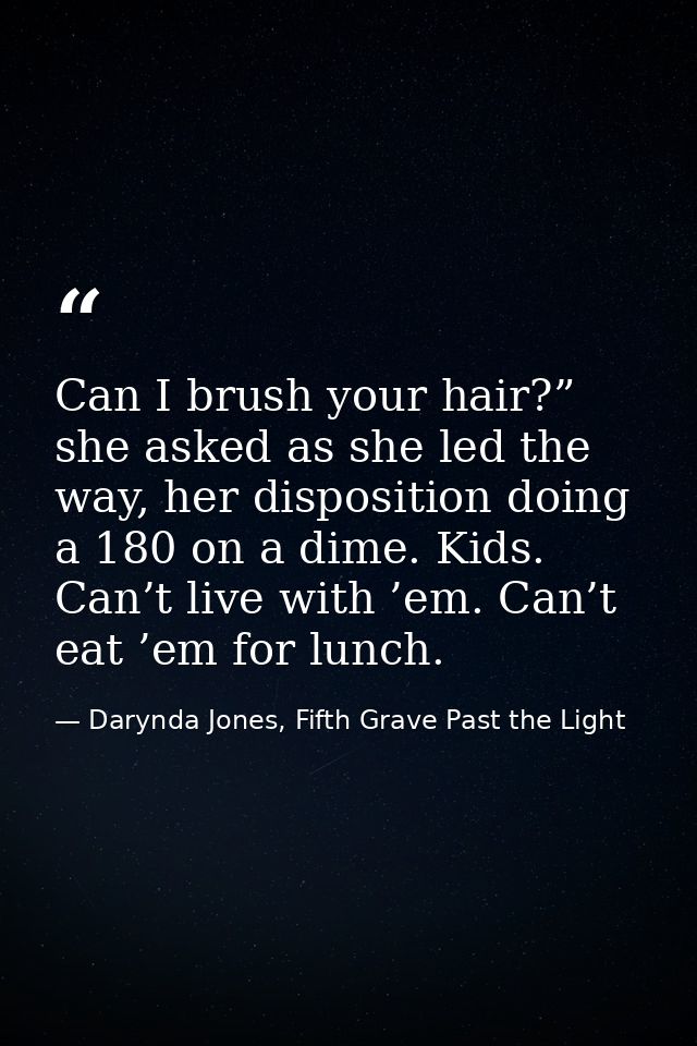 Can I brush your hair?” she asked as she led the way, her disposition doing a 180 on a dime. Kids. Can’t live with ’em.  — Darynda Jones, Fifth Grave Past the Light