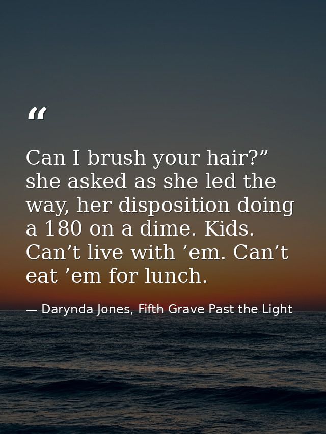 Can I brush your hair?” she asked as she led the way, her disposition doing a 180 on a dime. Kids. Can’t live with ’em.  — Darynda Jones, Fifth Grave Past the Light