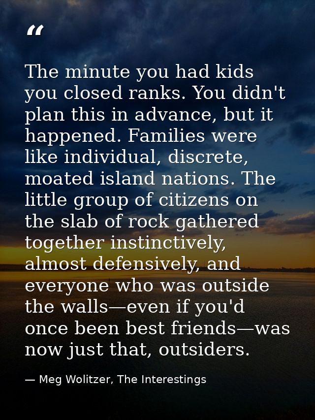 The minute you had kids you closed ranks. You didn't plan this in advance, but it happened. Families were like individua — Meg Wolitzer, The Interestings