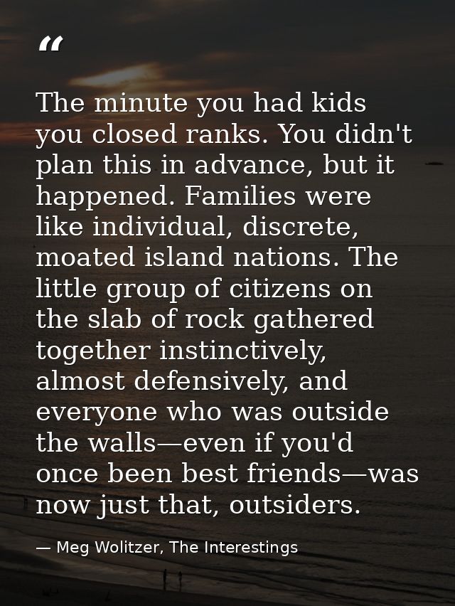 The minute you had kids you closed ranks. You didn't plan this in advance, but it happened. Families were like individua — Meg Wolitzer, The Interestings